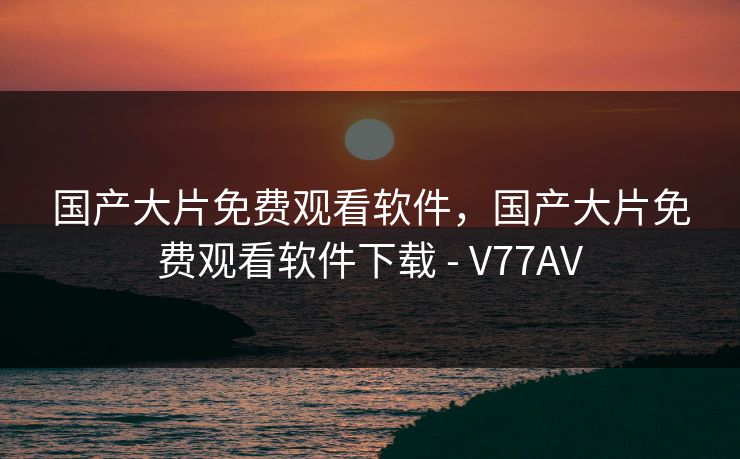 国产大片免费观看软件，国产大片免费观看软件下载 - V77AV