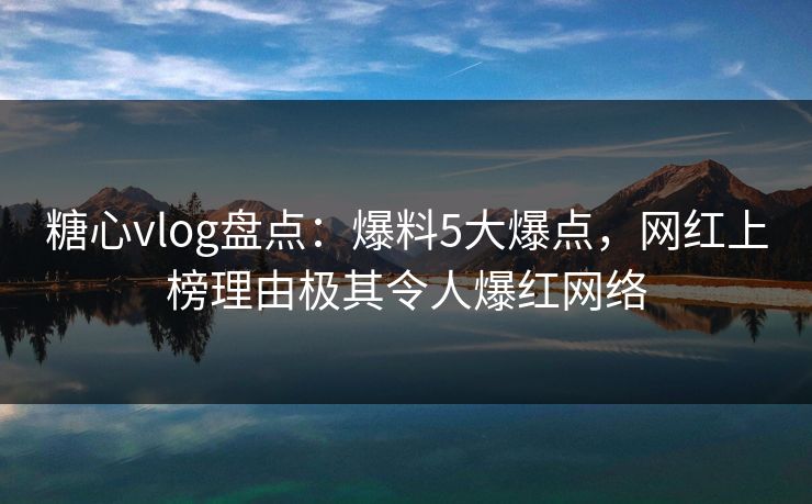 糖心vlog盘点:爆料5大爆点,网红上榜理由极其令人爆红网络