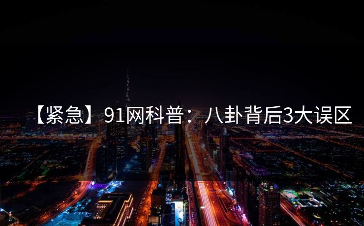 【紧急】91网科普：八卦背后3大误区