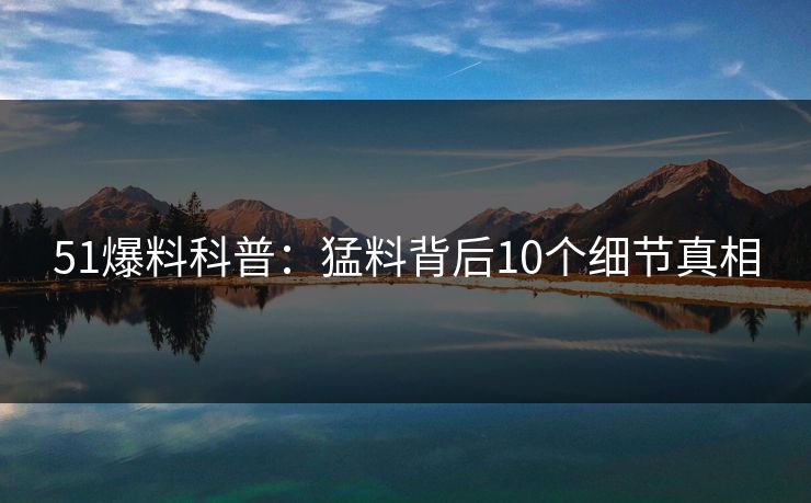 51爆料科普：猛料背后10个细节真相