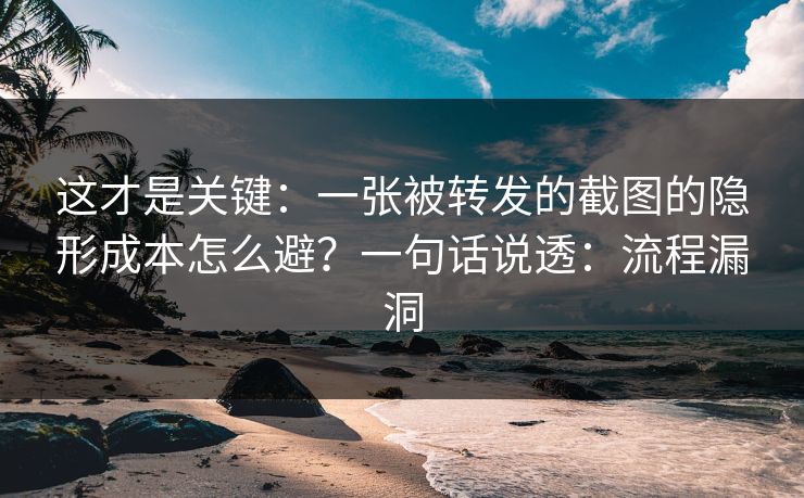 这才是关键：一张被转发的截图的隐形成本怎么避？一句话说透：流程漏洞