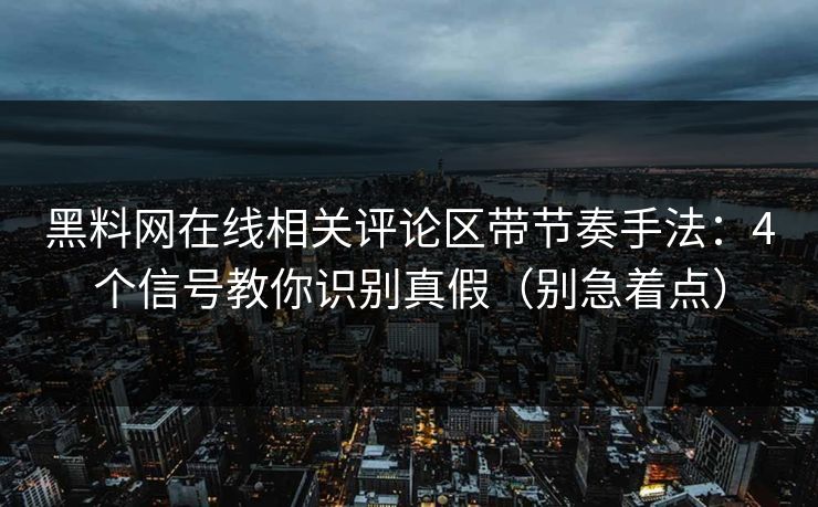 黑料网在线相关评论区带节奏手法:4个信号教你识别真假(别急着点) 黑料网在线相关评论区带节奏手法:4个信号教你识别真假(别急着点)