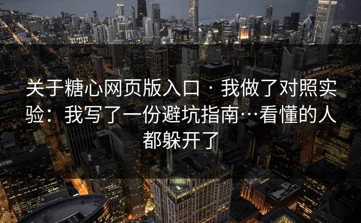 关于糖心网页版入口 · 我做了对照实验:我写了一份避坑指南…看懂的人都躲开了 关于糖心网页版入口 · 我做了对照实验:我写了一份避坑指南…看懂的人都躲开了