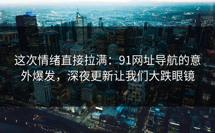 这次情绪直接拉满：91网址导航的意外爆发，深夜更新让我们大跌眼镜