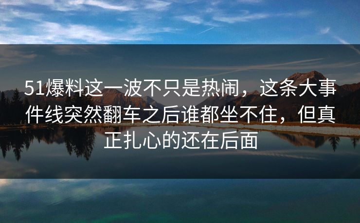 51爆料这一波不只是热闹,这条大事件线突然翻车之后谁都坐不住,但真正扎心的还在后面
