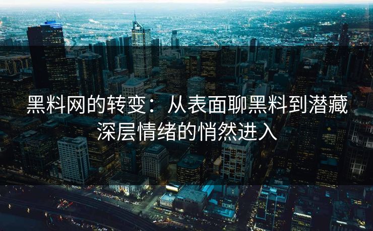黑料网的转变:从表面聊黑料到潜藏深层情绪的悄然进入