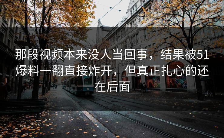 那段视频本来没人当回事,结果被51爆料一翻直接炸开,但真正扎心的还在后面