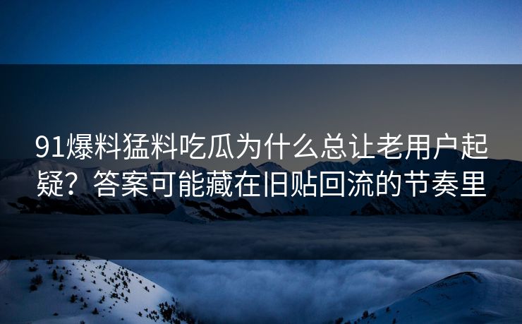 91爆料猛料吃瓜为什么总让老用户起疑？答案可能藏在旧贴回流的节奏里