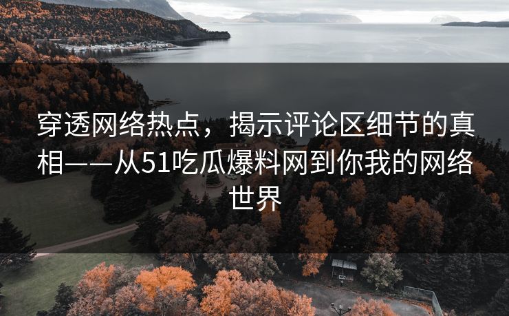 穿透网络热点，揭示评论区细节的真相——从51吃瓜爆料网到你我的网络世界